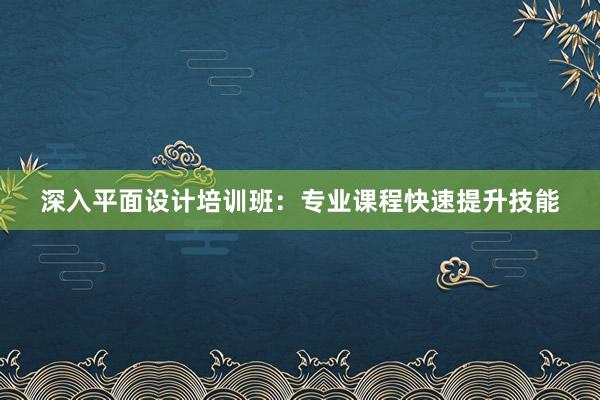 深入平面设计培训班：专业课程快速提升技能