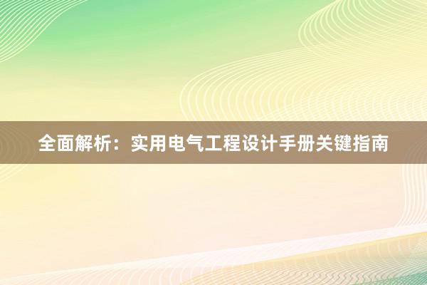 全面解析：实用电气工程设计手册关键指南