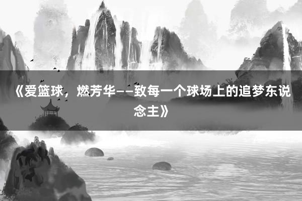 《爱篮球，燃芳华——致每一个球场上的追梦东说念主》